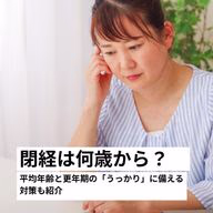 閉経は何歳から?平均年齢と更年期の「うっかり」に備える対策も紹介