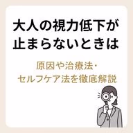 大人の視力低下が止まらないときは|原因や治療法・セルフケア法を徹底解説