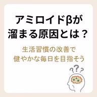 アミロイドβが溜まる原因とは？生活習慣の改善で健やかな毎日を目指そう